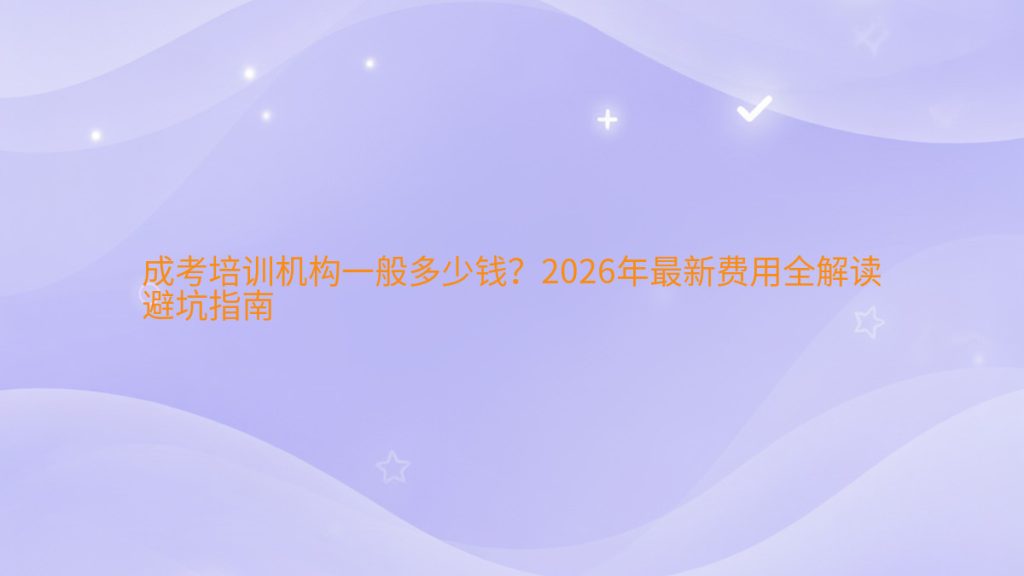 成考培训机构一般多少钱?2026年最新费用全解读避坑指南完整指南图解 | 2026年最新