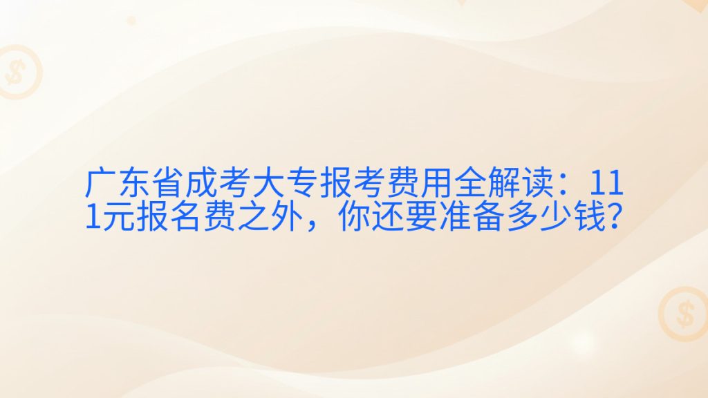 广东省成考大专报考费用全解读:111元报名费之外,你还要准备多少钱?完整指南图解 | 2026年最新
