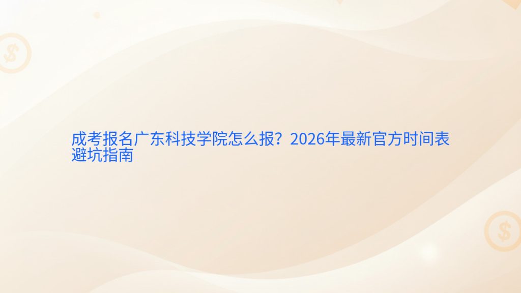 成考报名广东科技学院怎么报？2026年最新官方时间表避坑指南完整指南图解 | 2026年最新