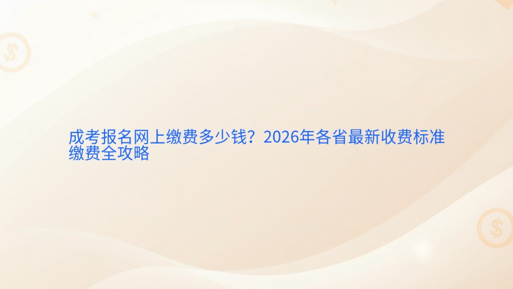 成考报名网上缴费多少钱？2026年各省最新收费标准缴费全攻略完整指南图解 | 2026年最新