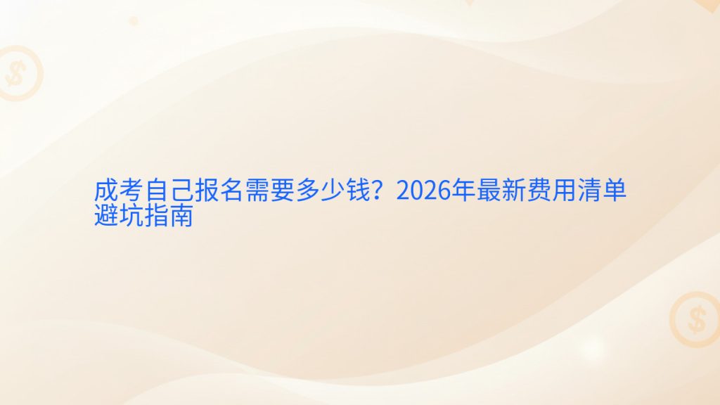 成考自己报名需要多少钱？2026年最新费用清单避坑指南完整指南图解 | 2026年最新