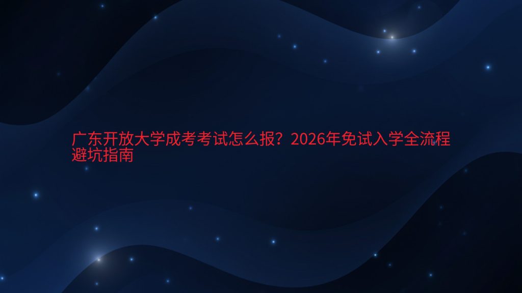 广东开放大学成考考试怎么报?2026年免试入学全流程避坑指南完整指南图解 | 2026年最新