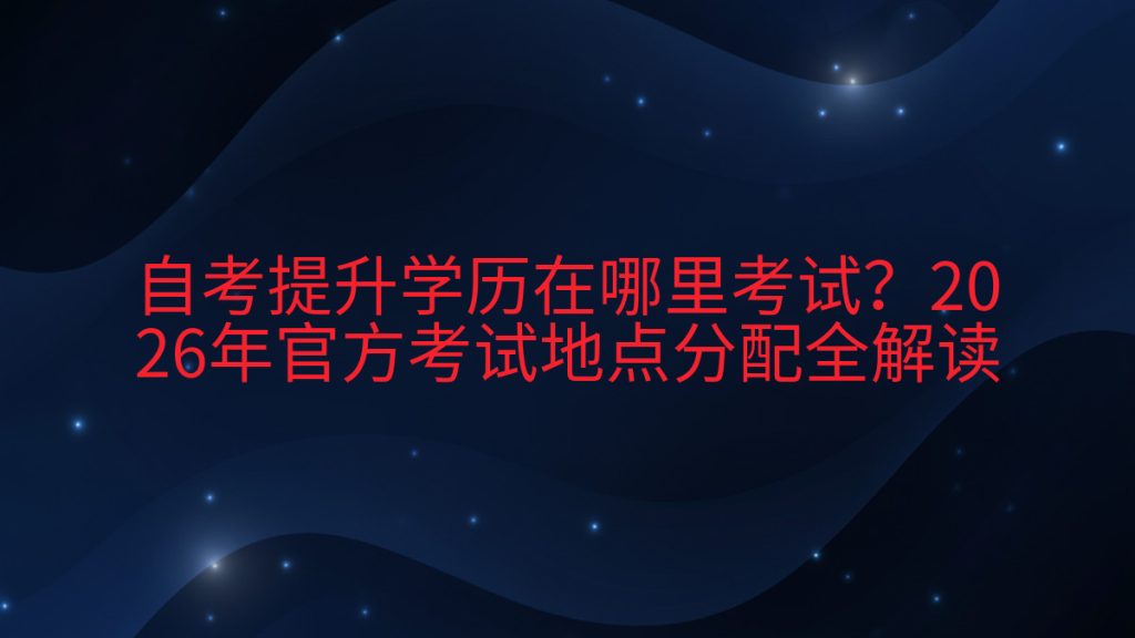 自考提升学历在哪里考试?2026年官方考试地点分配全解读完整指南图解 | 2026年最新