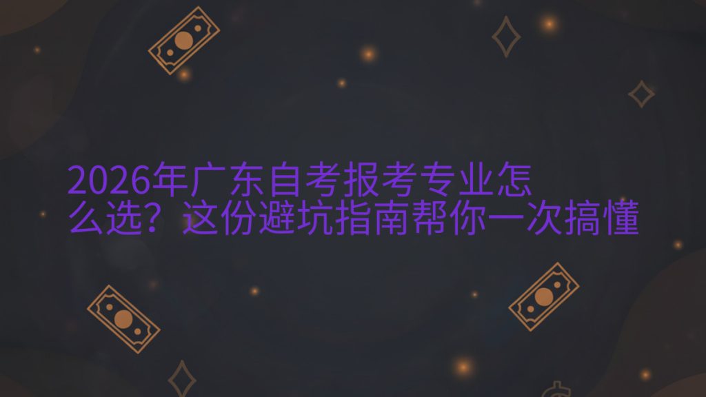 2026年广东自考报考专业怎么选?这份避坑指南帮你一次搞懂完整指南图解 | 2026年最新