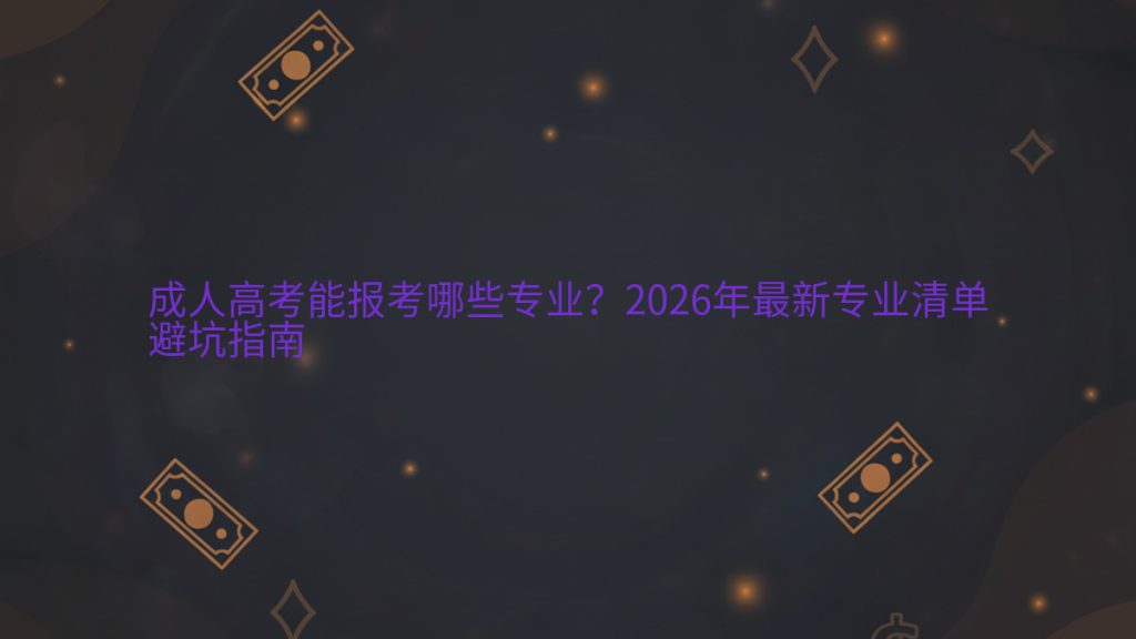 成人高考能报考哪些专业?2026年最新专业清单避坑指南完整指南图解 | 2026年最新