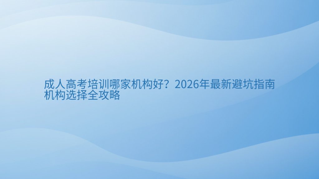 成人高考培训哪家机构好？2026年最新避坑指南机构选择全攻略完整指南图解 | 2026年最新