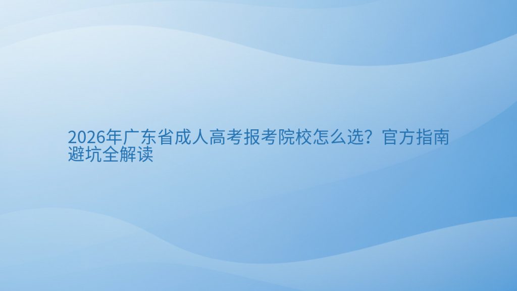 2026年广东省成人高考报考院校怎么选？官方指南避坑全解读完整指南图解 | 2026年最新