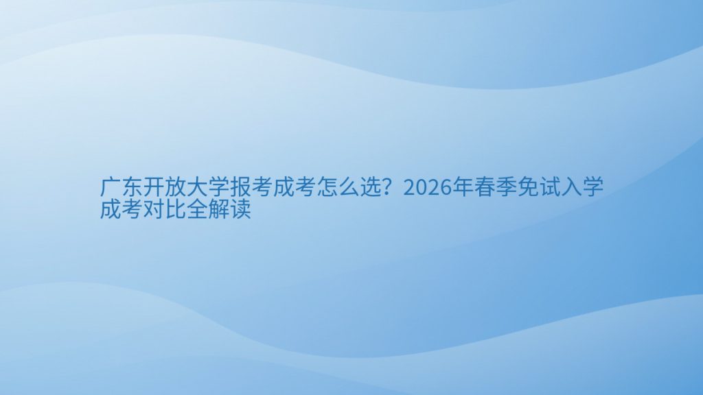 广东开放大学报考成考怎么选？2026年春季免试入学成考对比全解读完整指南图解 | 2026年最新