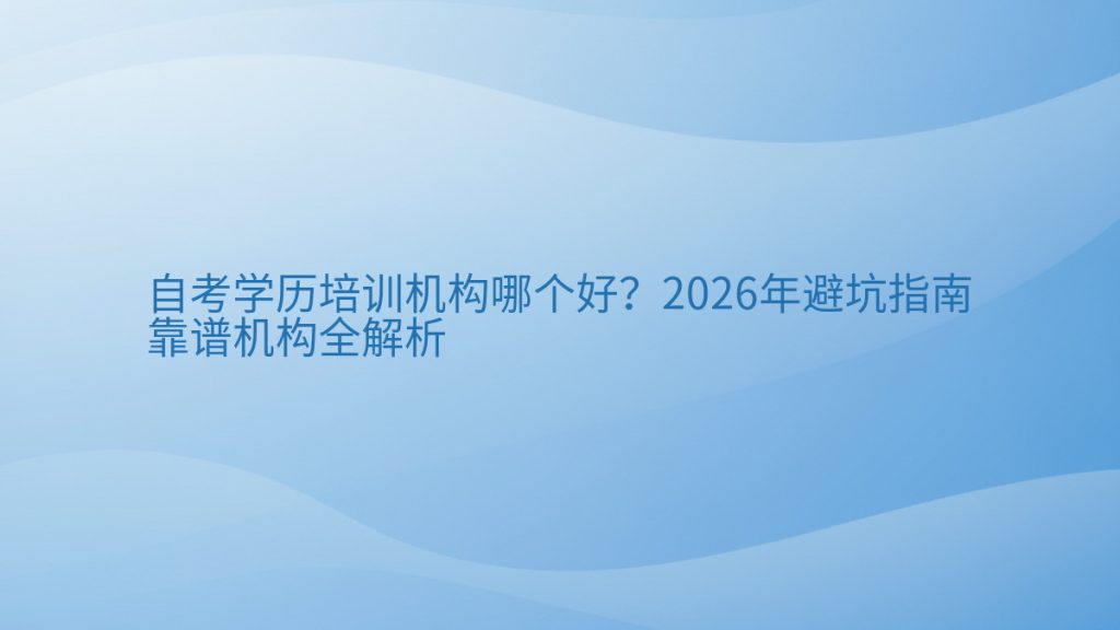 自考学历培训机构哪个好？2026年避坑指南靠谱机构全解析完整指南图解 | 2026年最新