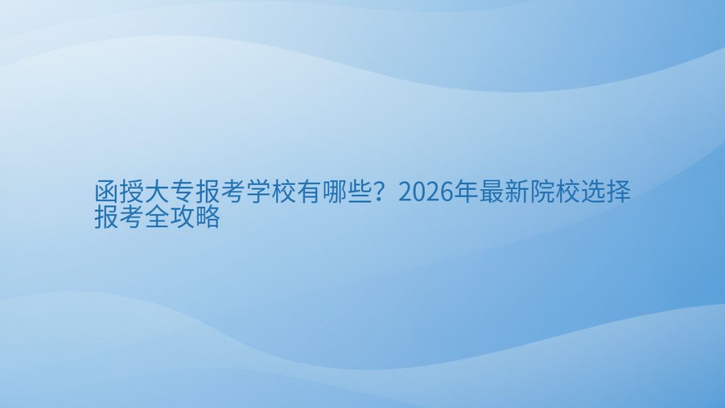 函授大专报考学校有哪些？2026年最新院校选择报考全攻略完整指南图解 | 2026年最新