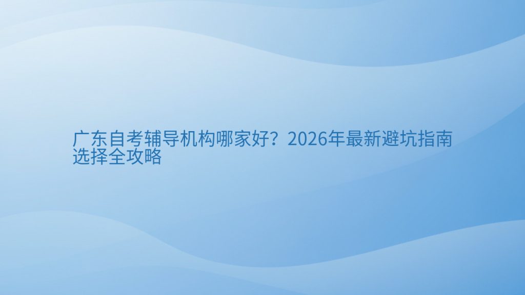 广东自考辅导机构哪家好?2026年最新避坑指南选择全攻略完整指南图解 | 2026年最新