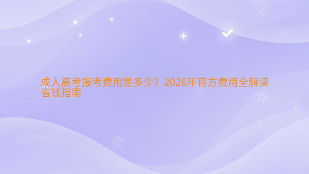 成人高考报考费用是多少?2026年官方费用全解读省钱指南完整指南图解 | 2026年最新