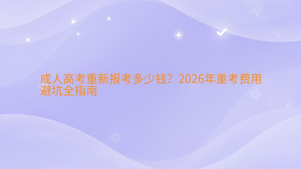 成人高考重新报考多少钱？2026年重考费用避坑全指南完整指南图解 | 2026年最新
