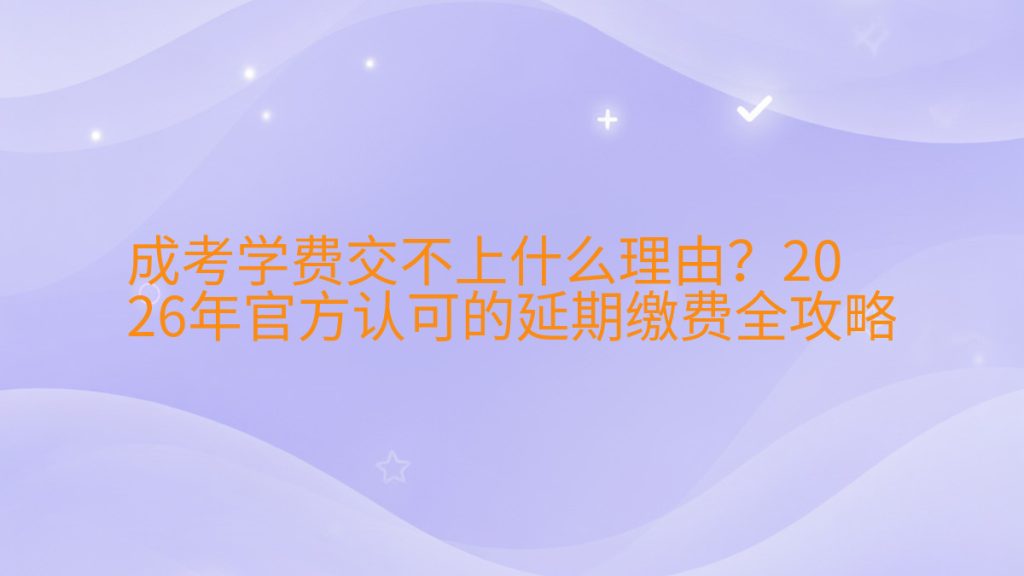 成考学费交不上什么理由？2026年官方认可的延期缴费全攻略完整指南图解 | 2026年最新