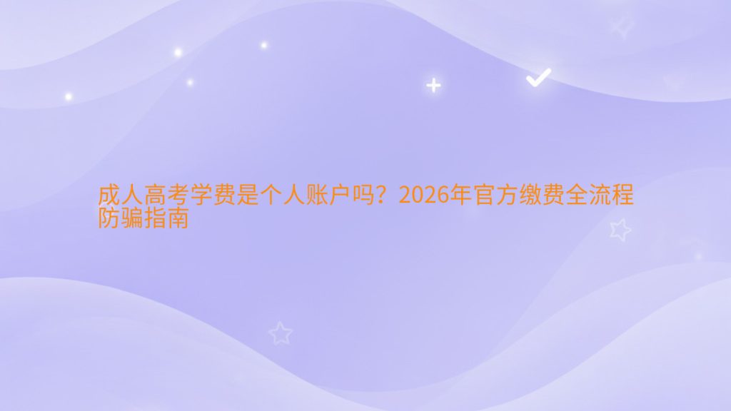成人高考学费是个人账户吗？2026年官方缴费全流程防骗指南完整指南图解 | 2026年最新