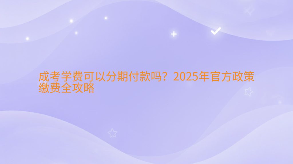成考学费可以分期付款吗?2025年官方政策缴费全攻略完整指南图解 | 2026年最新