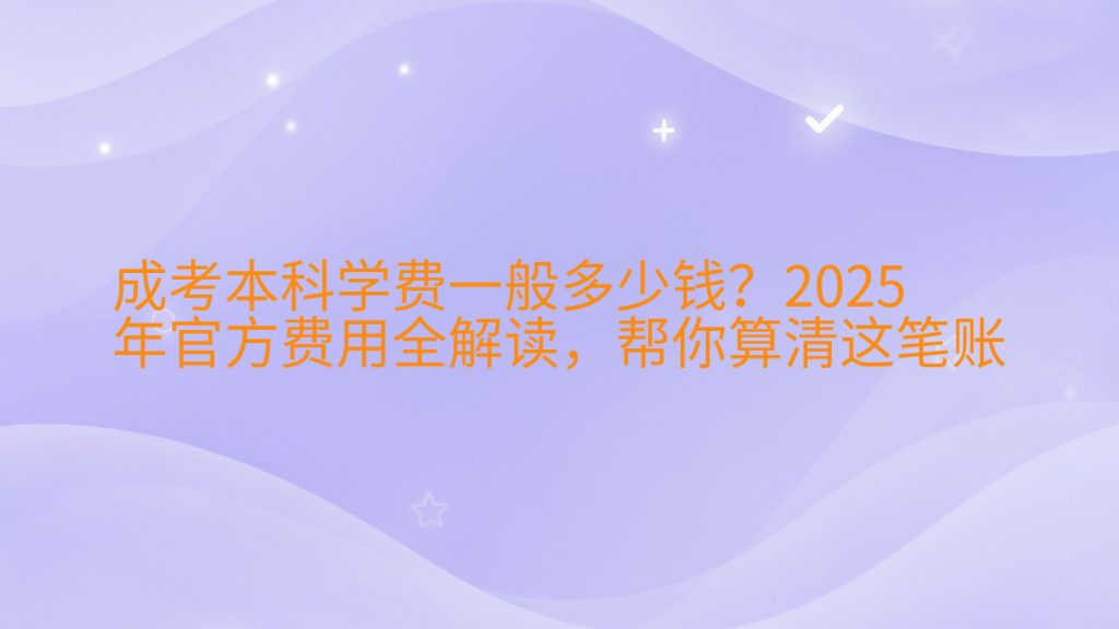 成考本科学费一般多少钱?2025年官方费用全解读,帮你算清这笔账完整指南图解 | 2026年最新