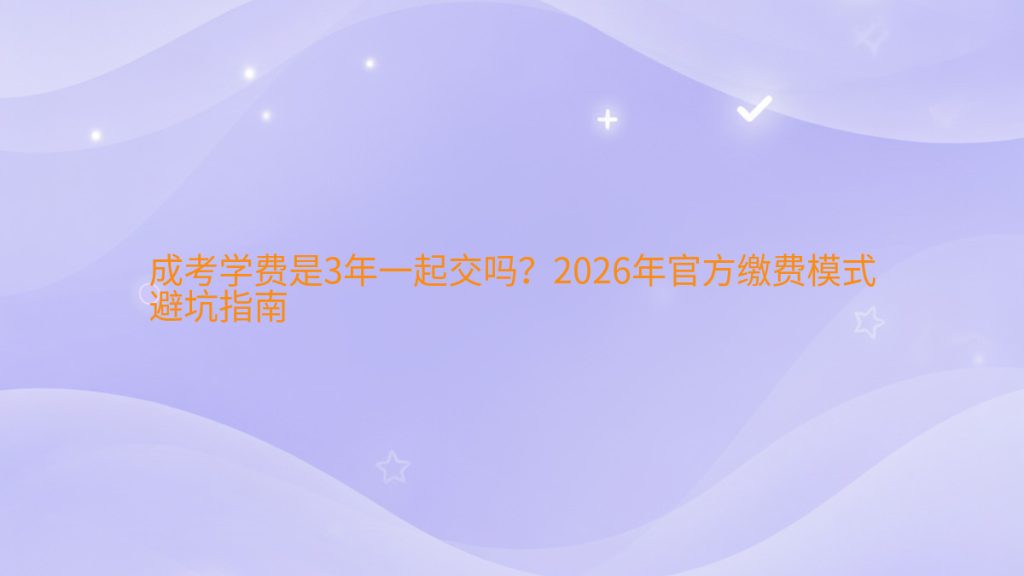 成考学费是3年一起交吗?2026年官方缴费模式避坑指南完整指南图解 | 2026年最新