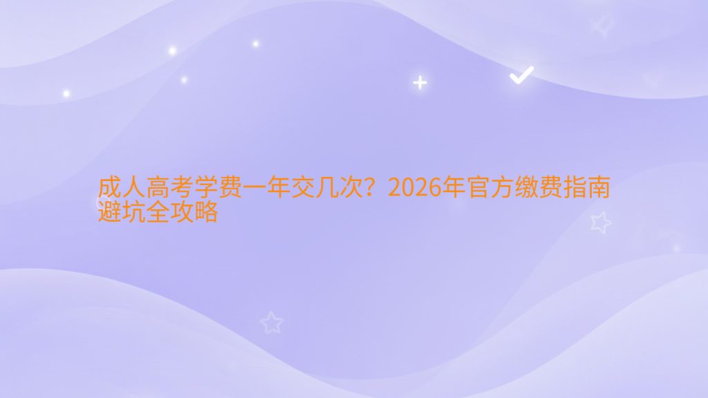 成人高考学费一年交几次?2026年官方缴费指南避坑全攻略完整指南图解 | 2026年最新