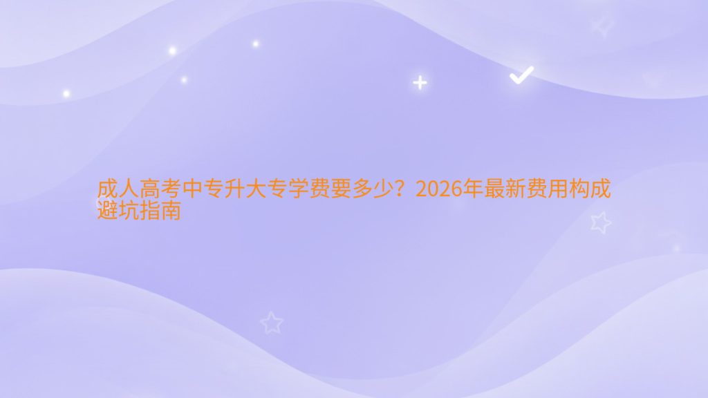 成人高考中专升大专学费要多少?2026年最新费用构成避坑指南完整指南图解 | 2026年最新