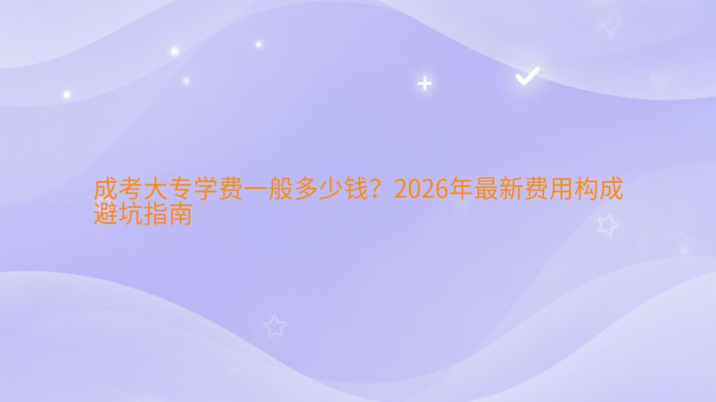 成考大专学费一般多少钱?2026年最新费用构成避坑指南完整指南图解 | 2026年最新