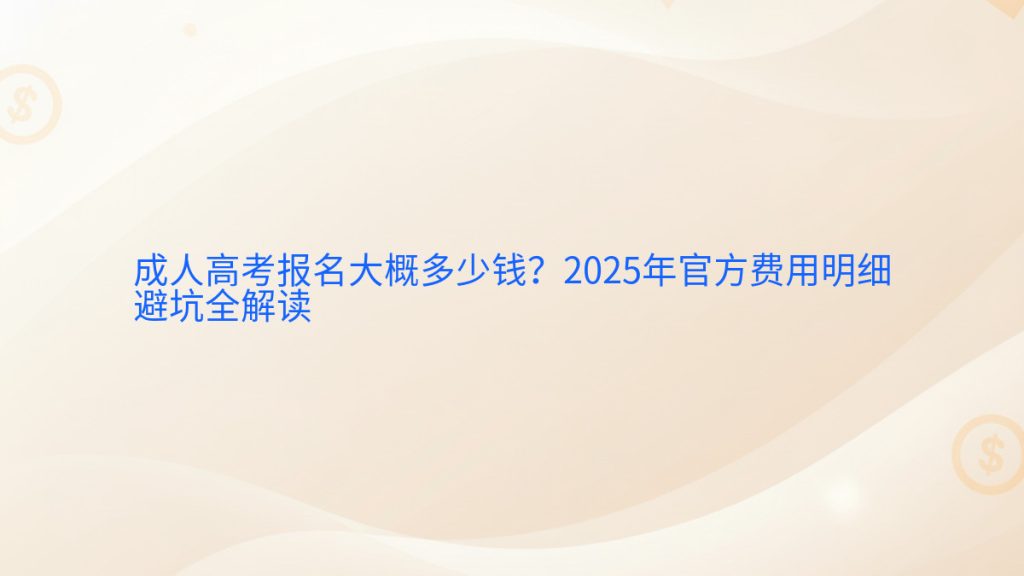 成人高考报名大概多少钱?2025年官方费用明细避坑全解读完整指南图解 | 2026年最新