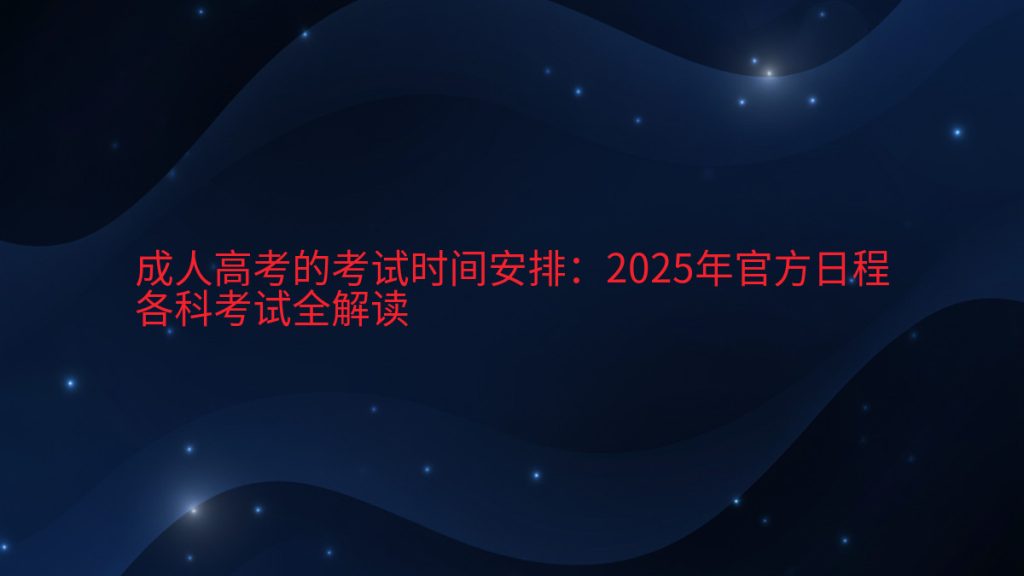 成人高考的考试时间安排:2025年官方日程各科考试全解读完整指南图解 | 2026年最新