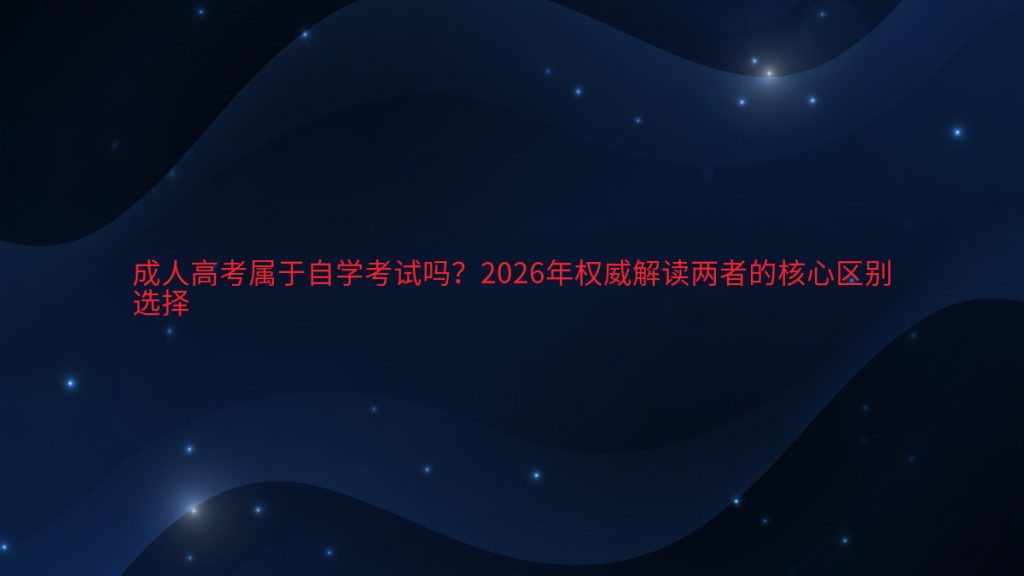 成人高考属于自学考试吗?2026年权威解读两者的核心区别选择完整指南图解 | 2026年最新