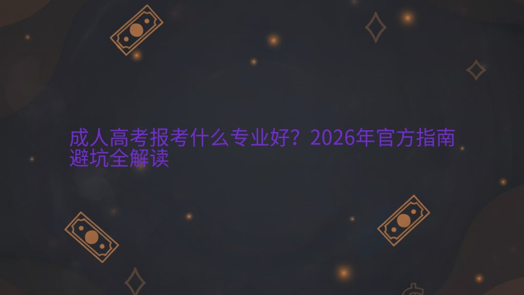 成人高考报考什么专业好?2026年官方指南避坑全解读完整指南图解 | 2026年最新
