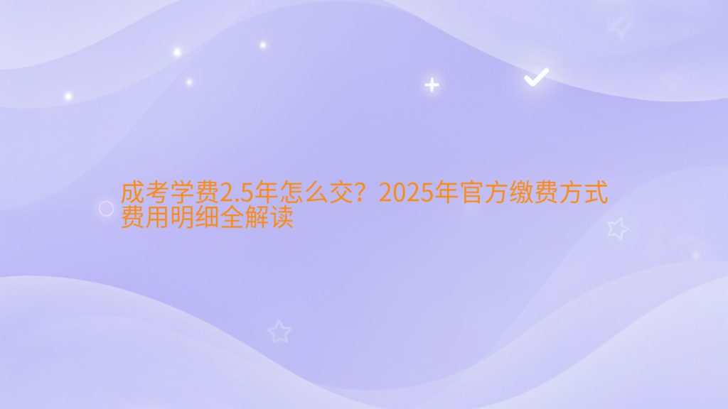 成考学费2.5年怎么交?2025年官方缴费方式费用明细全解读完整指南图解 | 2026年最新
