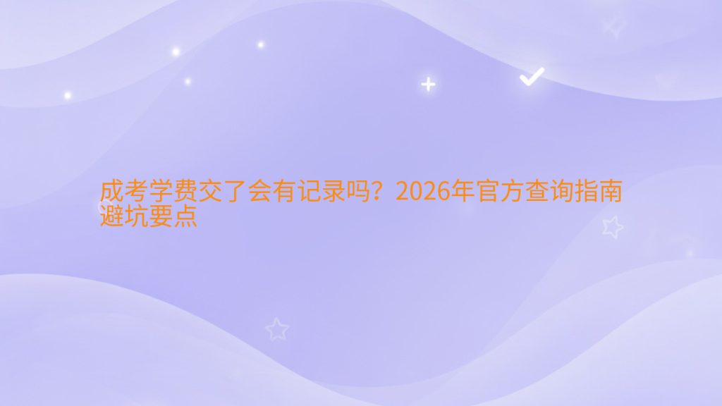 成考学费交了会有记录吗?2026年官方查询指南避坑要点完整指南图解 | 2026年最新