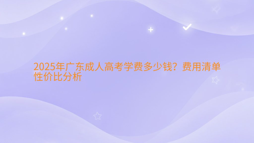 2025年广东成人高考学费多少钱？费用清单性价比分析完整指南图解 | 2026年最新